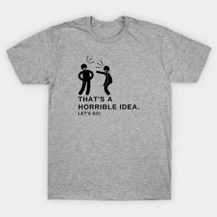 That's A Horrible Idea! Let's Go! T-Shirt